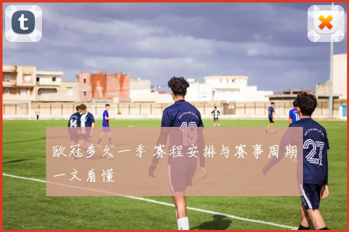 欧冠多久一季 赛程安排与赛事周期一文看懂
