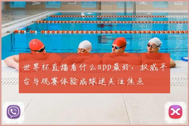 世界杯直播看什么app最好,权威平台与观赛体验成球迷关注焦点
