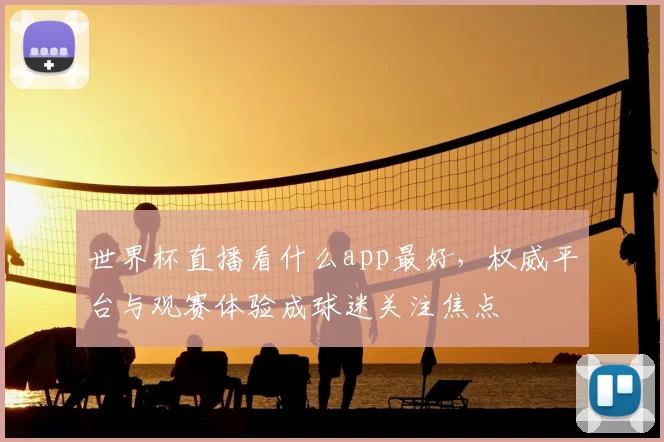 世界杯直播看什么app最好,权威平台与观赛体验成球迷关注焦点
