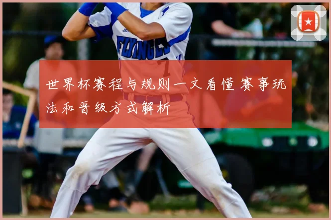世界杯赛程与规则一文看懂 赛事玩法和晋级方式解析