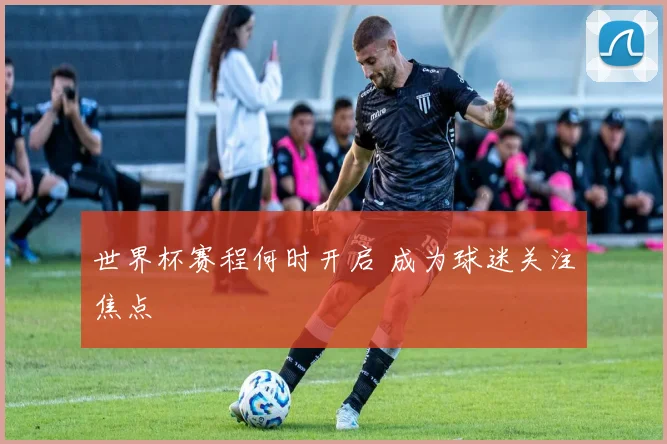 世界杯赛程何时开启 成为球迷关注焦点