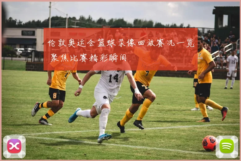 伦敦奥运会篮球录像回放赛况一览 聚焦比赛精彩瞬间