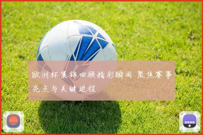 欧洲杯集锦回顾精彩瞬间 聚焦赛事亮点与关键进程