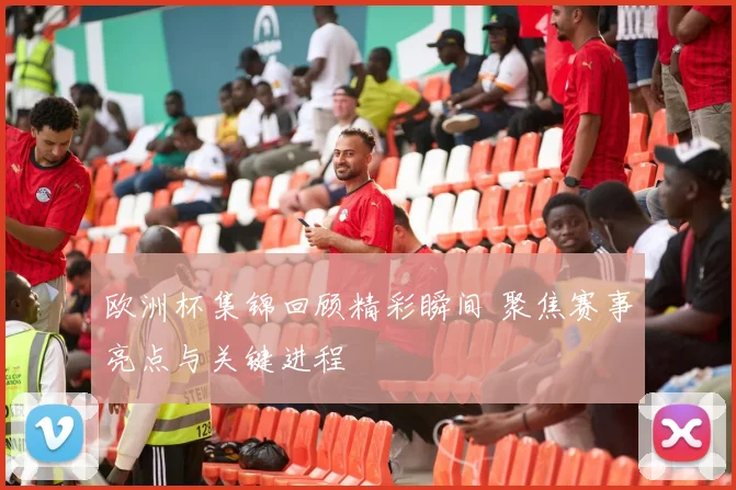 欧洲杯集锦回顾精彩瞬间 聚焦赛事亮点与关键进程