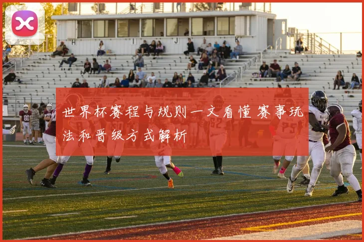 世界杯赛程与规则一文看懂 赛事玩法和晋级方式解析