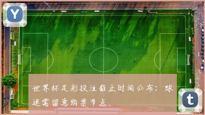 世界杯足彩投注截止时间公布:球迷需留意购票节点