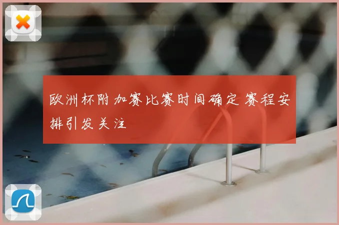 欧洲杯附加赛比赛时间确定 赛程安排引发关注