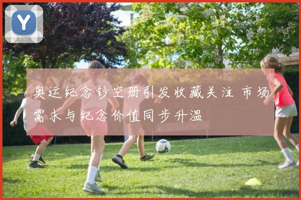 奥运纪念钞空册引发收藏关注 市场需求与纪念价值同步升温