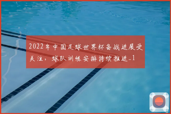 2022年中国足球世界杯备战进展受关注,球队训练安排持续推进_1