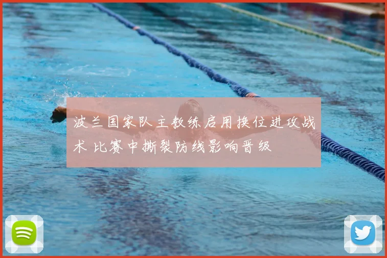 波兰国家队主教练启用换位进攻战术 比赛中撕裂防线影响晋级
