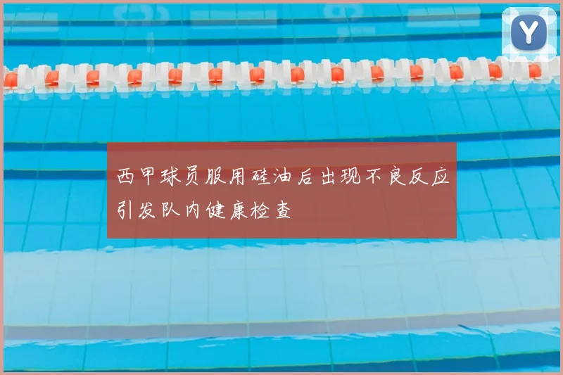 西甲球员服用硅油后出现不良反应引发队内健康检查