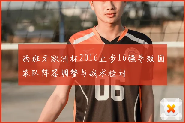 西班牙欧洲杯2016止步16强导致国家队阵容调整与战术检讨