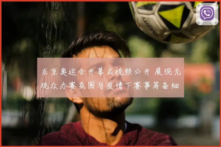 东京奥运会开幕式视频公开 展现无观众办赛氛围与疫情下赛事筹备细节