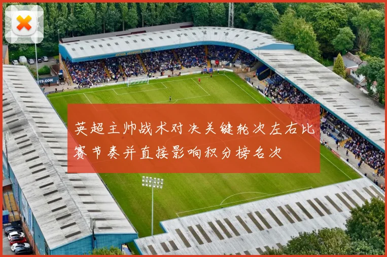 英超主帅战术对决关键轮次左右比赛节奏并直接影响积分榜名次