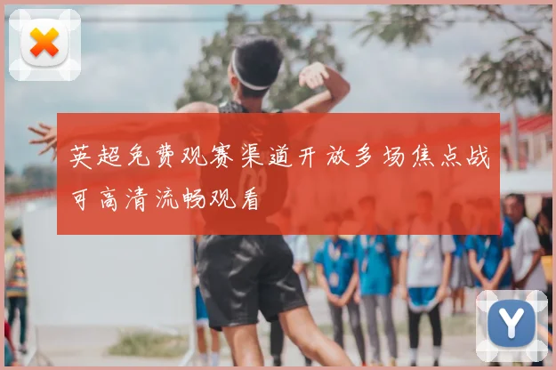 英超免费观赛渠道开放多场焦点战可高清流畅观看