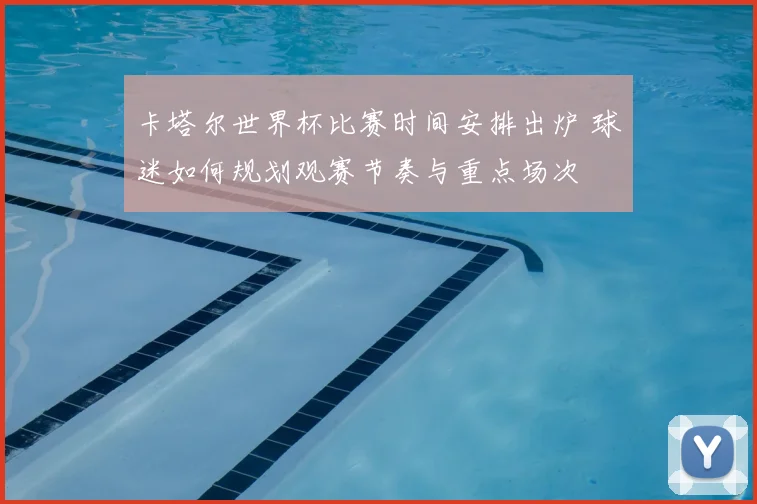 卡塔尔世界杯比赛时间安排出炉 球迷如何规划观赛节奏与重点场次