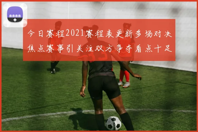 今日赛程2021赛程表更新多场对决焦点赛事引关注双方争夺看点十足