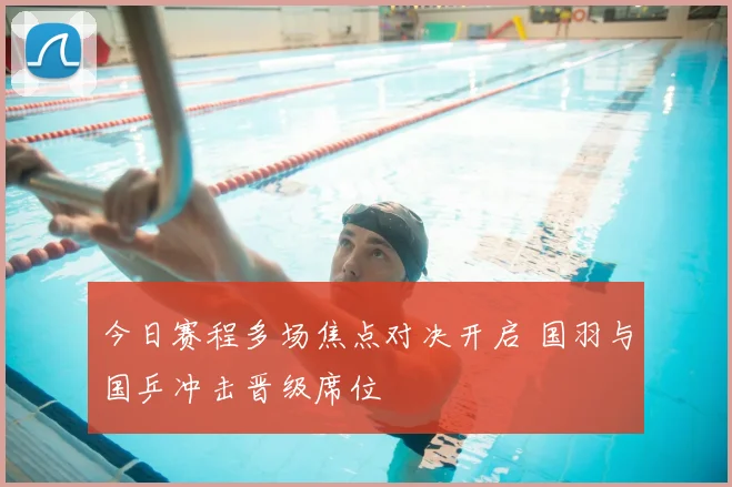 今日赛程多场焦点对决开启 国羽与国乒冲击晋级席位