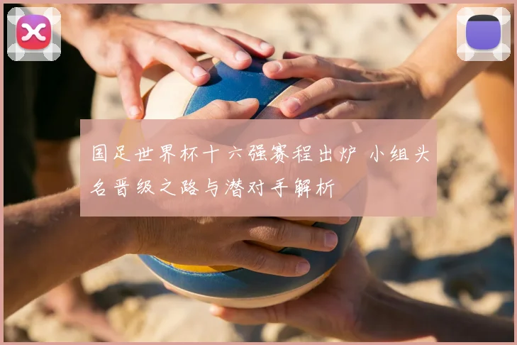 国足世界杯十六强赛程出炉 小组头名晋级之路与潜对手解析