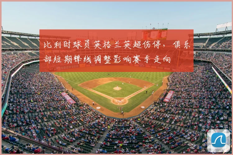 比利时球员英格兰英超伤停，俱乐部短期锋线调整影响赛季走向