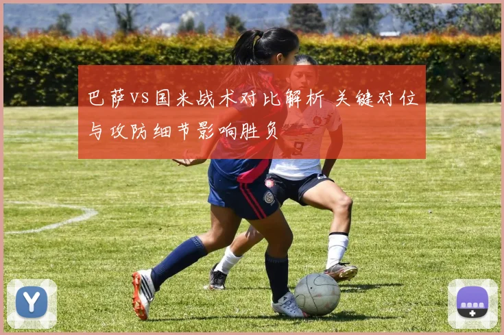 巴萨vs国米战术对比解析 关键对位与攻防细节影响胜负
