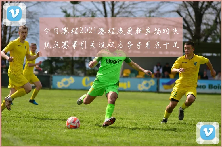 今日赛程2021赛程表更新多场对决焦点赛事引关注双方争夺看点十足