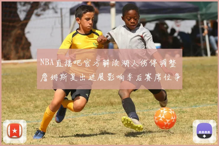 NBA直播吧官方解读湖人伤停调整 詹姆斯复出进展影响季后赛席位争夺