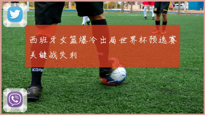 西班牙女篮爆冷出局世界杯预选赛关键战失利