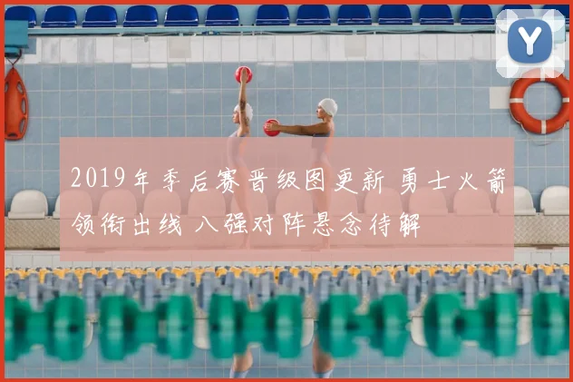 2019年季后赛晋级图更新 勇士火箭领衔出线 八强对阵悬念待解