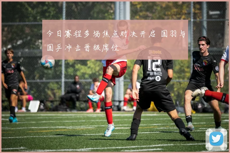 今日赛程多场焦点对决开启 国羽与国乒冲击晋级席位