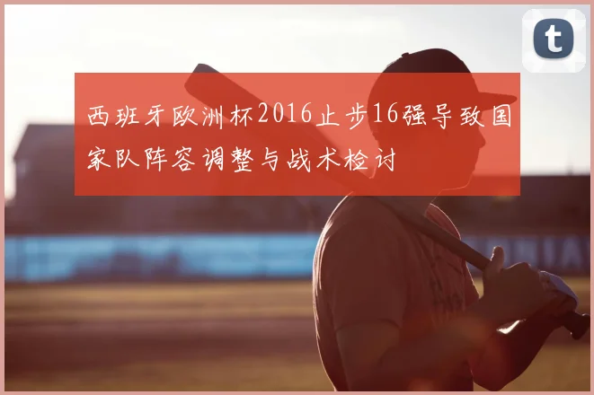 西班牙欧洲杯2016止步16强导致国家队阵容调整与战术检讨