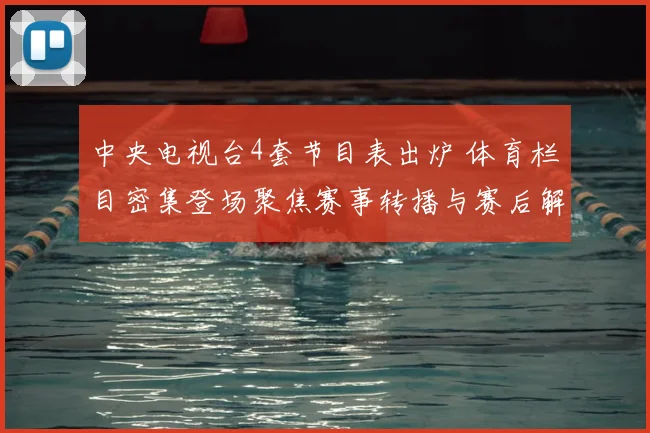 中央电视台4套节目表出炉 体育栏目密集登场聚焦赛事转播与赛后解读
