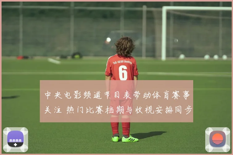 中央电影频道节目表带动体育赛事关注 热门比赛档期与收视安排同步公布