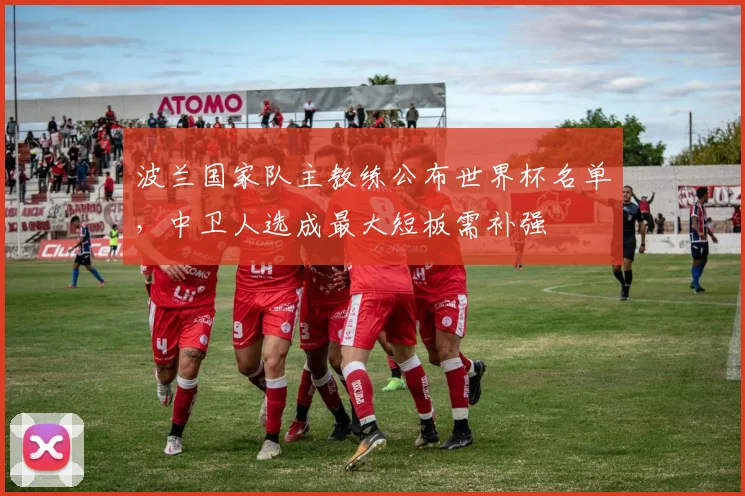 波兰国家队主教练公布世界杯名单，中卫人选成最大短板需补强